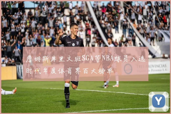 詹姆斯库里文班SGA等NBA球员入选时代年度体育界百大榜单