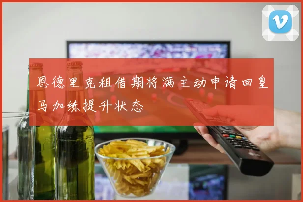 恩德里克租借期将满主动申请回皇马加练提升状态