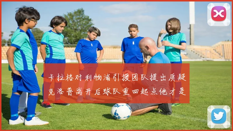 卡拉格对利物浦引援团队提出质疑克洛普离开后球队重回起点他才是真正的明星