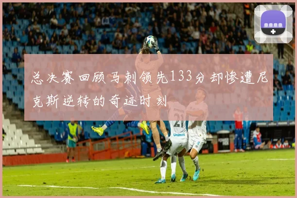 总决赛回顾马刺领先133分却惨遭尼克斯逆转的奇迹时刻