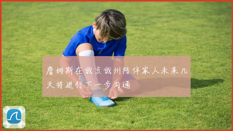 詹姆斯在俄亥俄州陪伴家人未来几天将进行下一步沟通