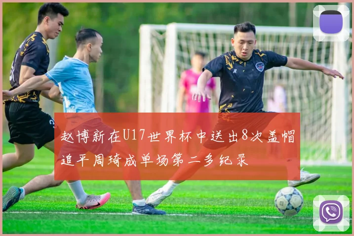 赵博新在U17世界杯中送出8次盖帽追平周琦成单场第二多纪录