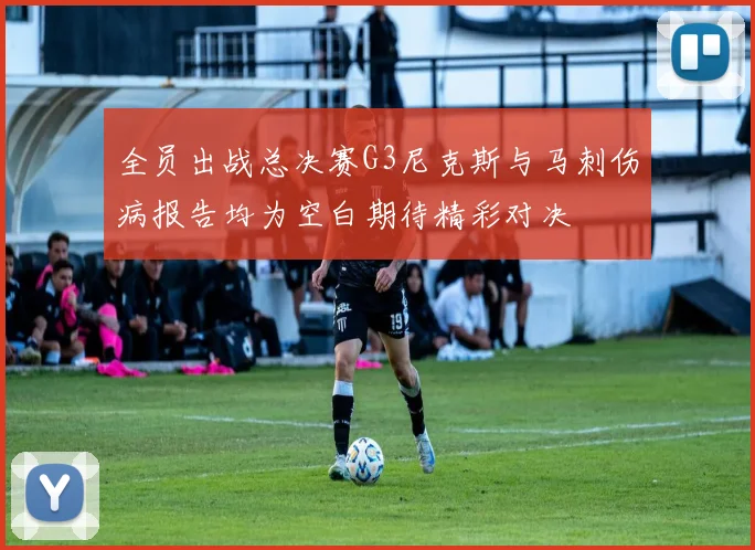 全员出战总决赛G3尼克斯与马刺伤病报告均为空白期待精彩对决