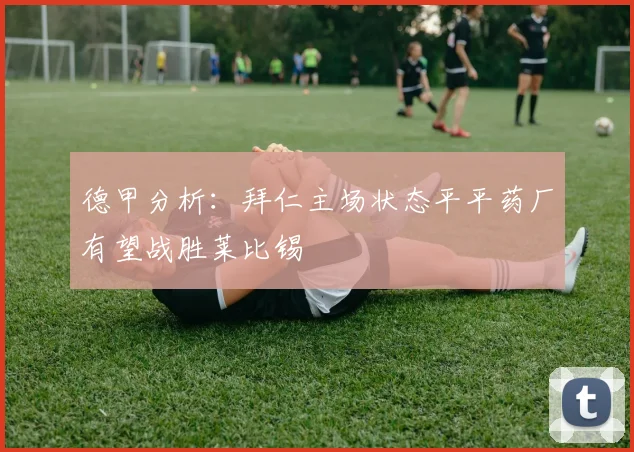 德甲分析：拜仁主场状态平平药厂有望战胜莱比锡