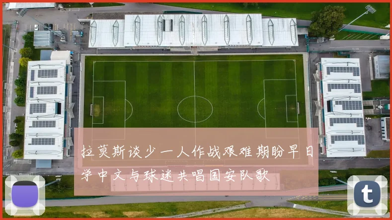 拉莫斯谈少一人作战艰难期盼早日学中文与球迷共唱国安队歌