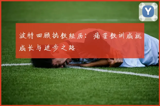 波特回顾执教经历：痛苦教训成就成长与进步之路