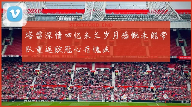 塔雷深情回忆米兰岁月感慨未能带队重返欧冠心存愧疚
