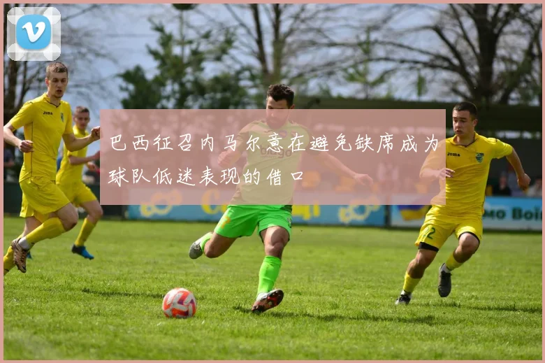 巴西征召内马尔意在避免缺席成为球队低迷表现的借口
