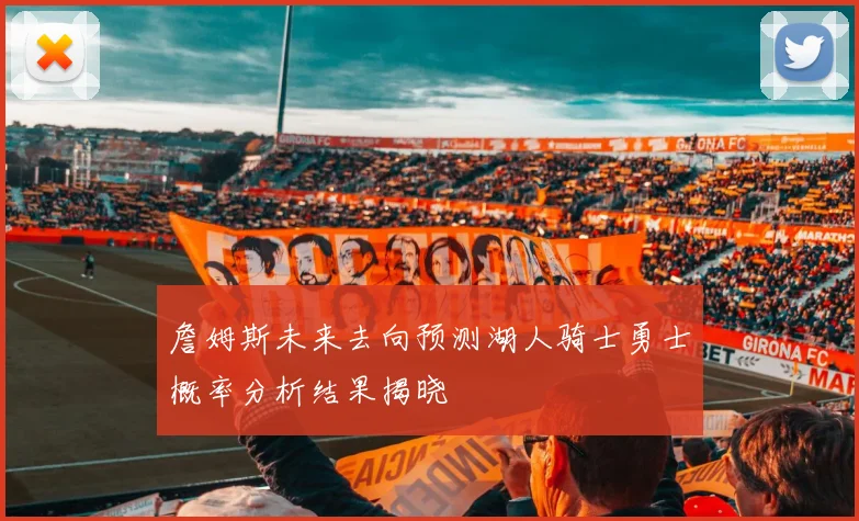 詹姆斯未来去向预测湖人骑士勇士概率分析结果揭晓