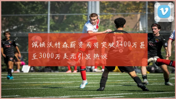 佩顿沃特森薪资或将突破2400万甚至3000万美元引发热议
