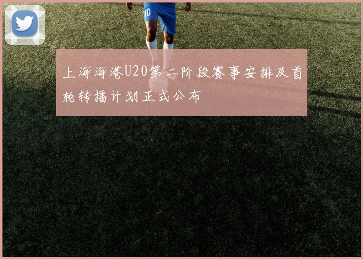 上海海港U20第二阶段赛事安排及首轮转播计划正式公布