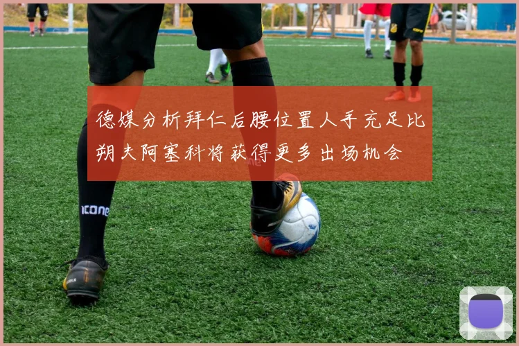 德媒分析拜仁后腰位置人手充足比朔夫阿塞科将获得更多出场机会